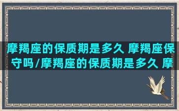 摩羯座的保质期是多久 摩羯座保守吗/摩羯座的保质期是多久 摩羯座保守吗-我的网站